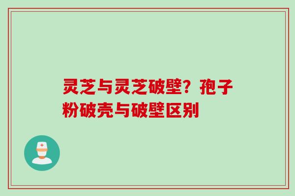 灵芝与灵芝破壁？孢子粉破壳与破壁区别