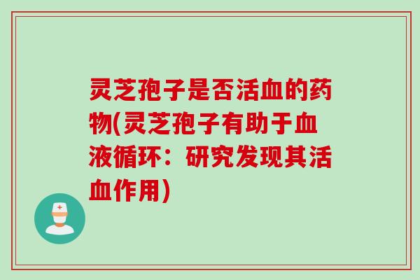 灵芝孢子是否活的(灵芝孢子有助于：研究发现其活作用)
