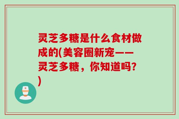 灵芝多糖是什么食材做成的(美容圈新宠——灵芝多糖，你知道吗？)