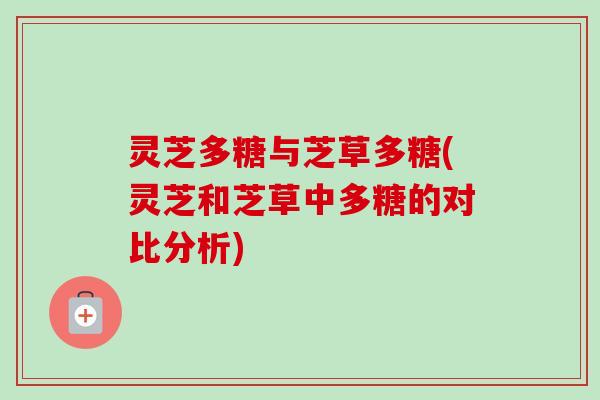 灵芝多糖与芝草多糖(灵芝和芝草中多糖的对比分析) 灵芝多糖与芝草多糖(灵芝和芝草中多糖的对比分析)
