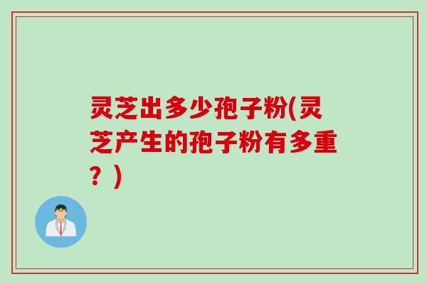 灵芝出多少孢子粉(灵芝产生的孢子粉有多重？)