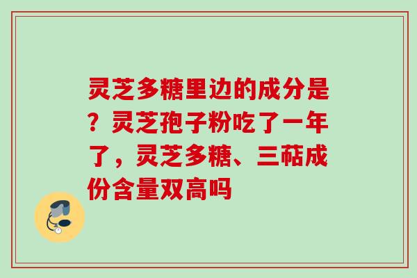 灵芝多糖里边的成分是？灵芝孢子粉吃了一年了，灵芝多糖、三萜成份含量双高吗