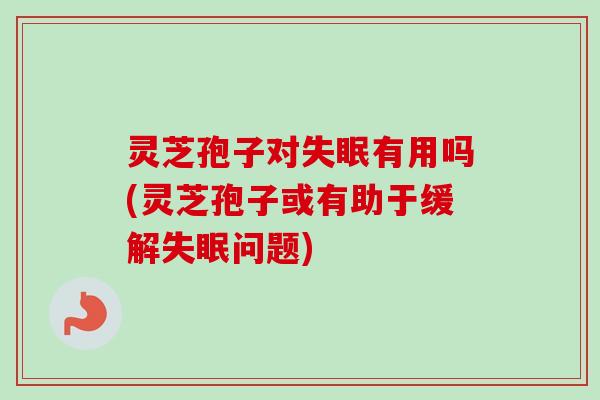 灵芝孢子对失眠有用吗(灵芝孢子或有助于缓解失眠问题)