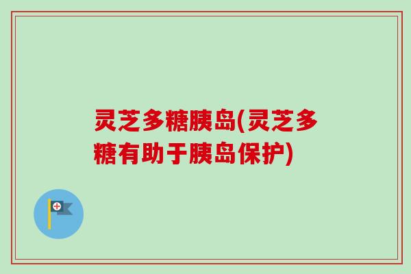 灵芝多糖胰岛(灵芝多糖有助于胰岛保护) 灵芝多糖胰岛(灵芝多糖有助于胰岛保护)