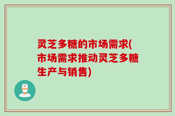 灵芝多糖的市场需求(市场需求推动灵芝多糖生产与销售)