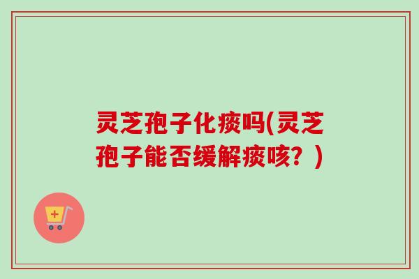 灵芝孢子化痰吗(灵芝孢子能否缓解痰咳？)