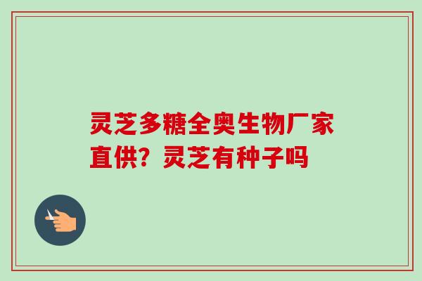 灵芝多糖全奥生物厂家直供?灵芝有种子吗 灵芝多糖全奥生物厂家直供?灵芝有种子吗