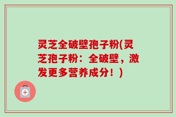 灵芝全破壁孢子粉(灵芝孢子粉：全破壁，激发更多营养成分！)