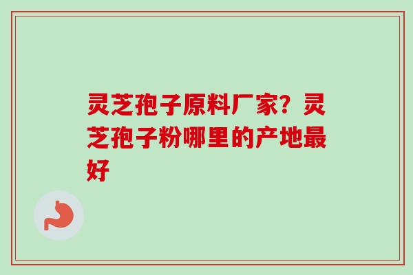 灵芝孢子原料厂家？灵芝孢子粉哪里的产地最好