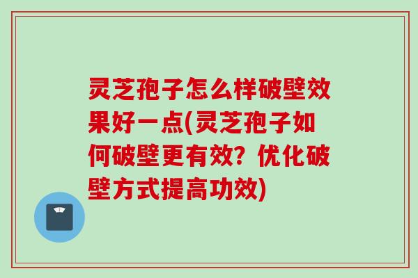 灵芝孢子怎么样破壁效果好一点(灵芝孢子如何破壁更有效？优化破壁方式提高功效)