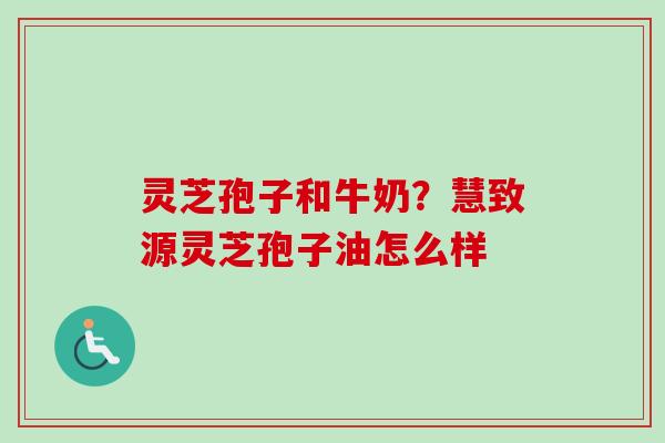 灵芝孢子和牛奶？慧致源灵芝孢子油怎么样