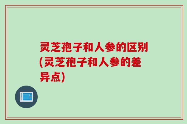 灵芝孢子和人参的区别(灵芝孢子和人参的差异点)
