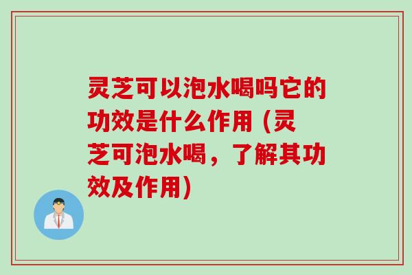 灵芝可以泡水喝吗它的功效是什么作用 (灵芝可泡水喝，了解其功效及作用)