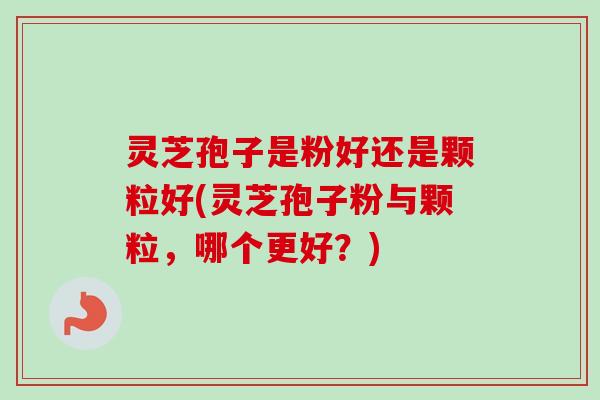 灵芝孢子是粉好还是颗粒好(灵芝孢子粉与颗粒,哪个更好?) 灵芝孢子是粉好还是颗粒好(灵芝孢子粉与颗粒,哪个更好?)