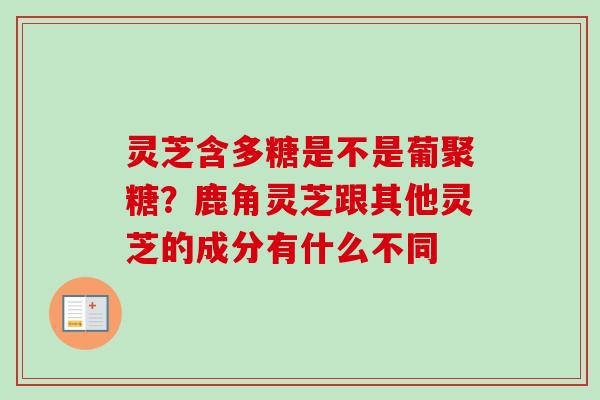灵芝含多糖是不是葡聚糖？鹿角灵芝跟其他灵芝的成分有什么不同