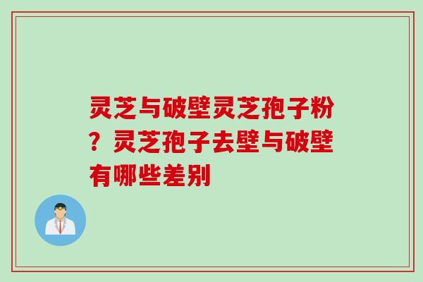 灵芝与破壁灵芝孢子粉?灵芝孢子去壁与破壁有哪些差别 灵芝与破壁灵芝孢子粉?灵芝孢子去壁与破壁有哪些差别