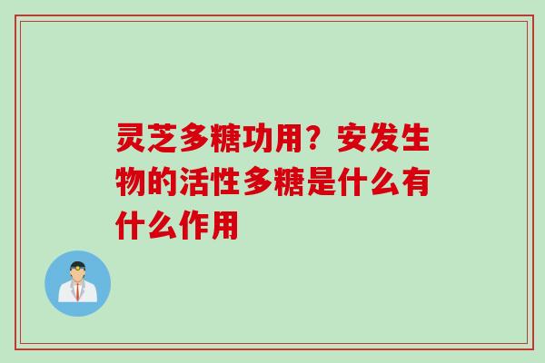 灵芝多糖功用？安发生物的活性多糖是什么有什么作用