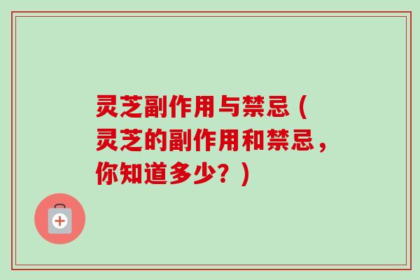 灵芝副作用与禁忌 (灵芝的副作用和禁忌，你知道多少？)