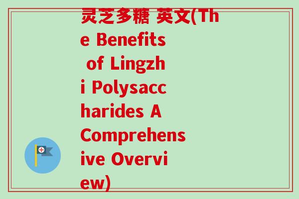 灵芝多糖 英文(The Benefits of Lingzhi Polysaccharides A Comprehensive Overview)
