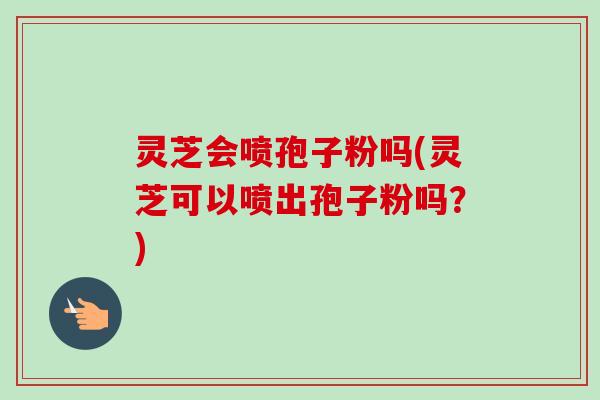 灵芝会喷孢子粉吗(灵芝可以喷出孢子粉吗?) 灵芝会喷孢子粉吗(灵芝可以喷出孢子粉吗?)