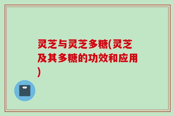 灵芝与灵芝多糖(灵芝及其多糖的功效和应用)