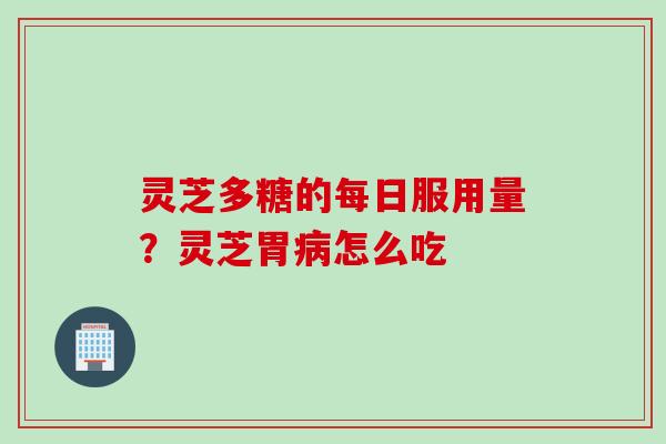 灵芝多糖的每日服用量？灵芝胃病怎么吃