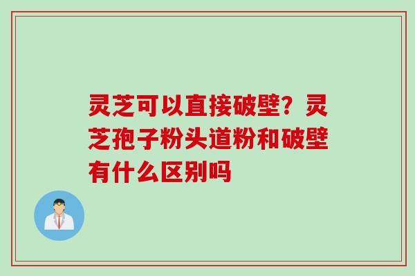 灵芝可以直接破壁?灵芝孢子粉头道粉和破壁有什么区别吗 灵芝可以直接破壁?灵芝孢子粉头道粉和破壁有什么区别吗