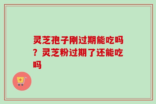 灵芝孢子刚过期能吃吗？灵芝粉过期了还能吃吗