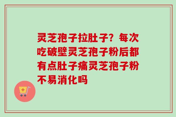 灵芝孢子拉肚子？每次吃破壁灵芝孢子粉后都有点肚子痛灵芝孢子粉不易消化吗