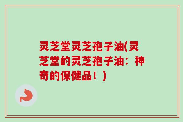 灵芝堂灵芝孢子油(灵芝堂的灵芝孢子油：神奇的保健品！)