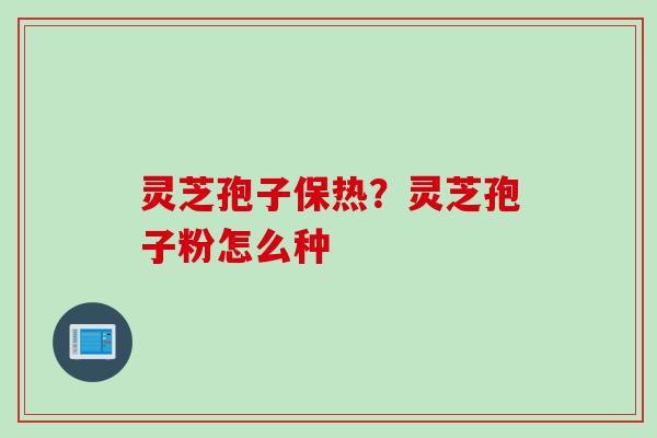 灵芝孢子保热？灵芝孢子粉怎么种