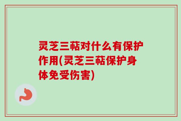 灵芝三萜对什么有保护作用(灵芝三萜保护身体免受伤害)