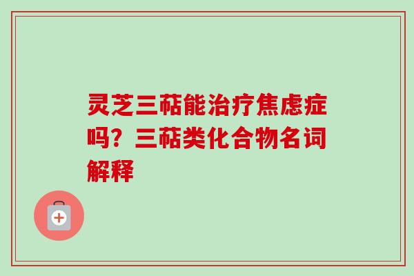 灵芝三萜能治疗焦虑症吗？三萜类化合物名词解释