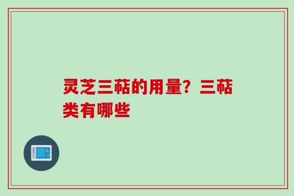 灵芝三萜的用量？三萜类有哪些