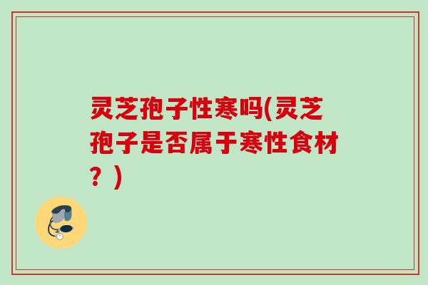 灵芝孢子性寒吗(灵芝孢子是否属于寒性食材?) 灵芝孢子性寒吗(灵芝孢子是否属于寒性食材?)