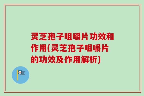 灵芝孢子咀嚼片功效和作用(灵芝孢子咀嚼片的功效及作用解析)