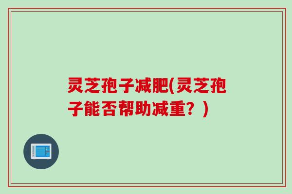 灵芝孢子(灵芝孢子能否帮助减重?) 灵芝孢子(灵芝孢子能否帮助减重?)