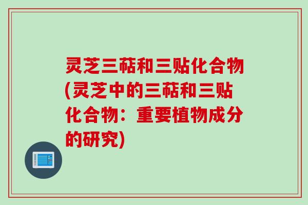 灵芝三萜和三贴化合物(灵芝中的三萜和三贴化合物:重要植物成分的研究) 灵芝三萜和三贴化合物(灵芝中的三萜和三贴化合物:重要植物成分的研究)