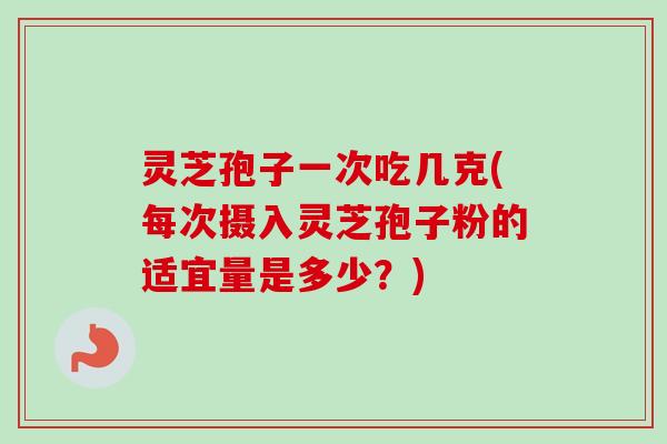 灵芝孢子一次吃几克(每次摄入灵芝孢子粉的适宜量是多少？)