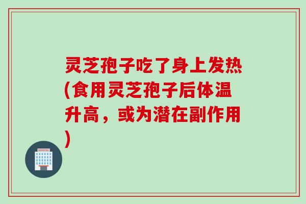 灵芝孢子吃了身上发热(食用灵芝孢子后体温升高，或为潜在副作用)