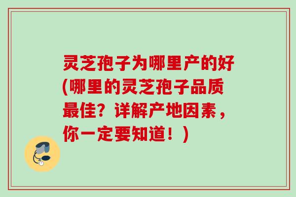 灵芝孢子为哪里产的好(哪里的灵芝孢子品质最佳？详解产地因素，你一定要知道！)