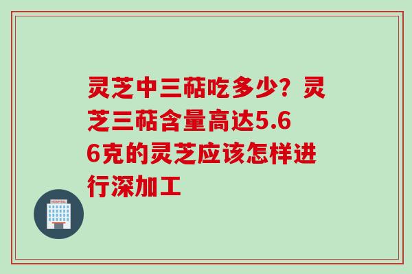 灵芝中三萜吃多少？灵芝三萜含量高达5.66克的灵芝应该怎样进行深加工