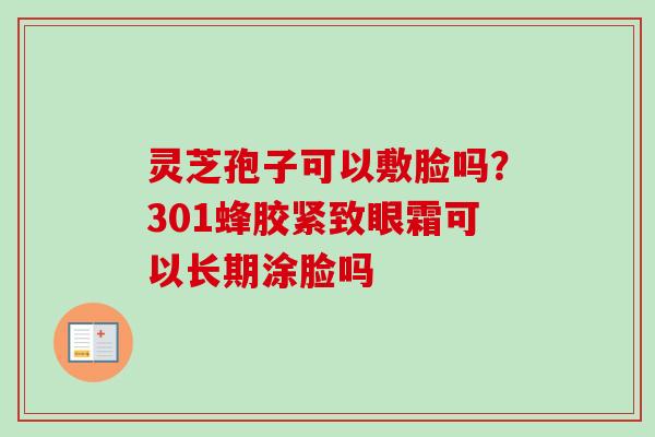 灵芝孢子可以敷脸吗?301蜂胶紧致眼霜可以长期涂脸吗 灵芝孢子可以敷脸吗?301蜂胶紧致眼霜可以长期涂脸吗