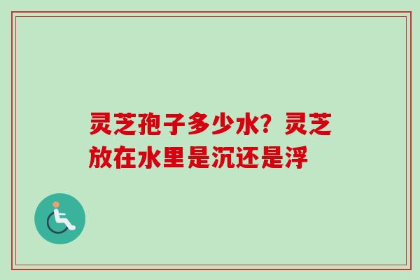 灵芝孢子多少水？灵芝放在水里是沉还是浮