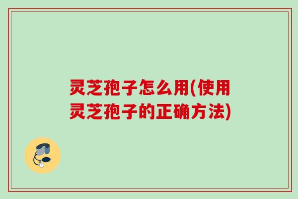 灵芝孢子怎么用(使用灵芝孢子的正确方法)