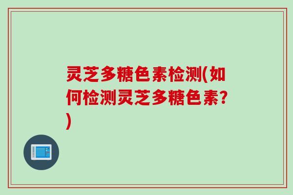 灵芝多糖色素检测(如何检测灵芝多糖色素？)