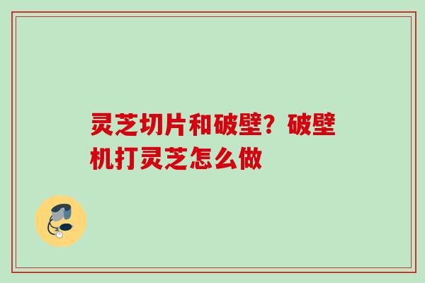 灵芝切片和破壁?破壁机打灵芝怎么做 灵芝切片和破壁?破壁机打灵芝怎么做