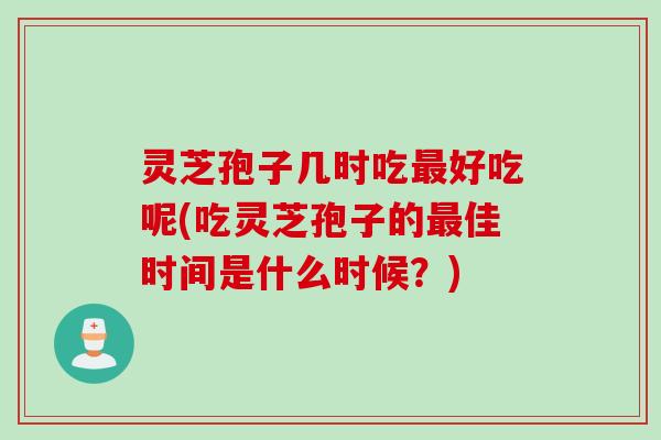 灵芝孢子几时吃最好吃呢(吃灵芝孢子的最佳时间是什么时候？)