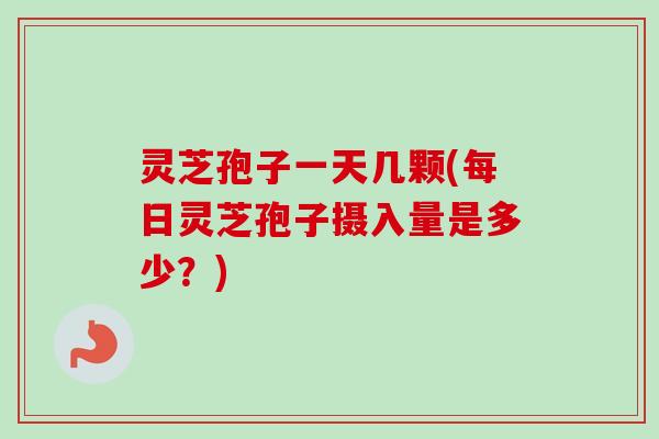 灵芝孢子一天几颗(每日灵芝孢子摄入量是多少？)