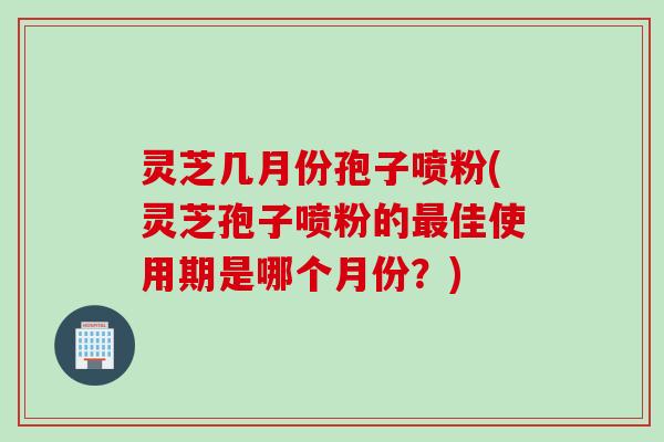 灵芝几月份孢子喷粉(灵芝孢子喷粉的最佳使用期是哪个月份？)